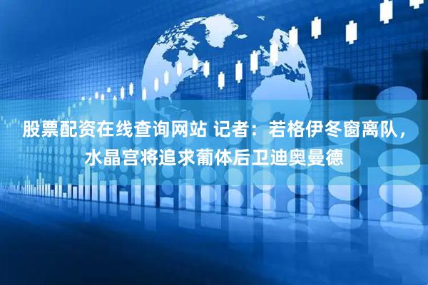 股票配资在线查询网站 记者：若格伊冬窗离队，水晶宫将追求葡体后卫迪奥曼德