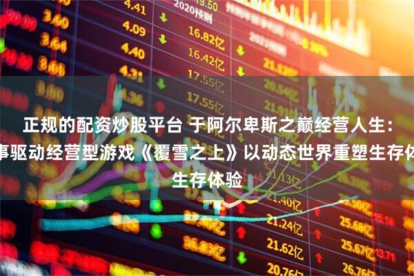 正规的配资炒股平台 于阿尔卑斯之巅经营人生：叙事驱动经营型游戏《覆雪之上》以动态世界重塑生存体验