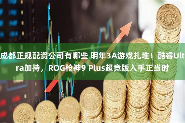 成都正规配资公司有哪些 明年3A游戏扎堆！酷睿Ultra加持，ROG枪神9 Plus超竞版入手正当时