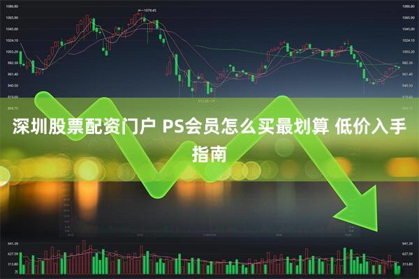 深圳股票配资门户 PS会员怎么买最划算 低价入手指南