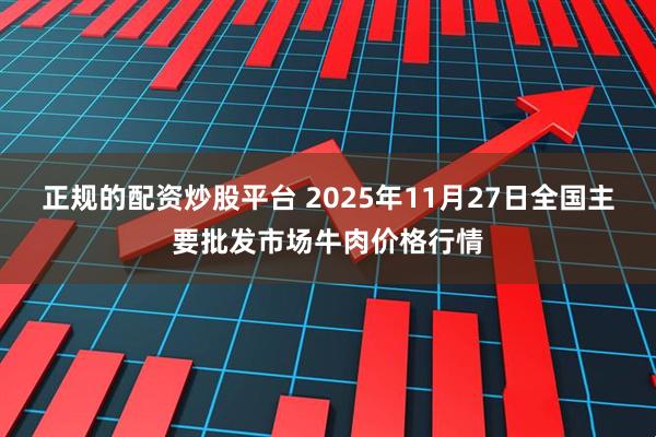 正规的配资炒股平台 2025年11月27日全国主要批发市场牛肉价格行情