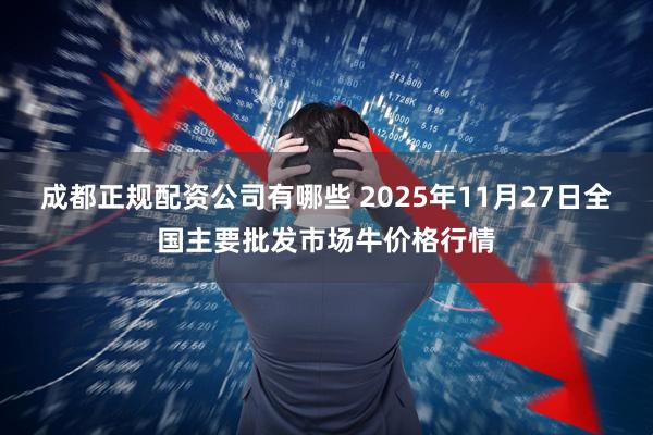 成都正规配资公司有哪些 2025年11月27日全国主要批发市场牛价格行情