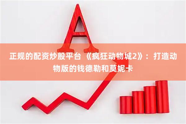 正规的配资炒股平台 《疯狂动物城2》：打造动物版的钱德勒和莫妮卡