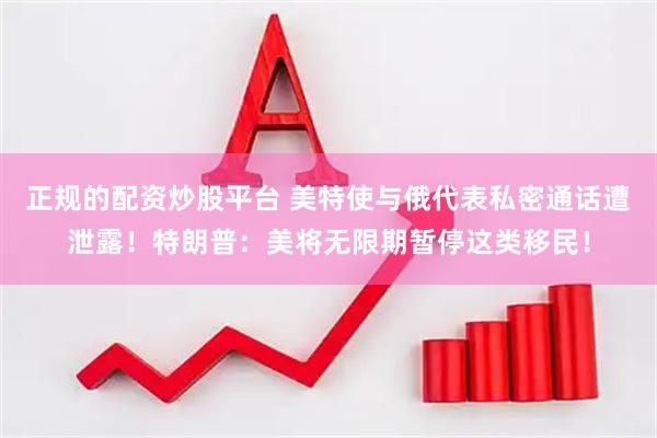 正规的配资炒股平台 美特使与俄代表私密通话遭泄露！特朗普：美将无限期暂停这类移民！