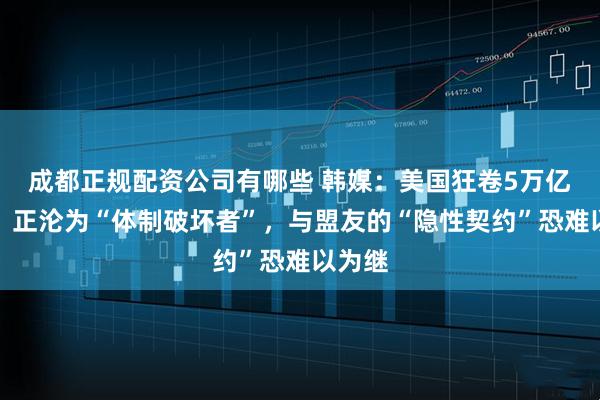 成都正规配资公司有哪些 韩媒：美国狂卷5万亿美元，正沦为“体制破坏者”，与盟友的“隐性契约”恐难以为继