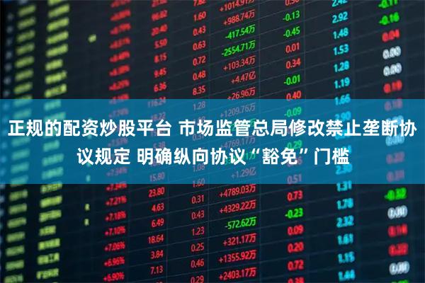 正规的配资炒股平台 市场监管总局修改禁止垄断协议规定 明确纵向协议“豁免”门槛