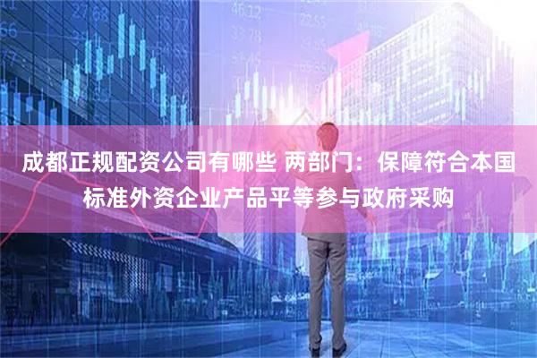 成都正规配资公司有哪些 两部门：保障符合本国标准外资企业产品平等参与政府采购