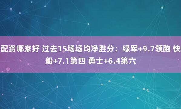 配资哪家好 过去15场场均净胜分：绿军+9.7领跑 快船+7.1第四 勇士+6.4第六