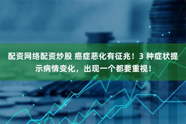配资网络配资炒股 癌症恶化有征兆！3 种症状提示病情变化，出现一个都要重视！