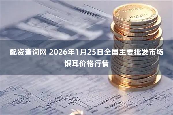 配资查询网 2026年1月25日全国主要批发市场银耳价格行情