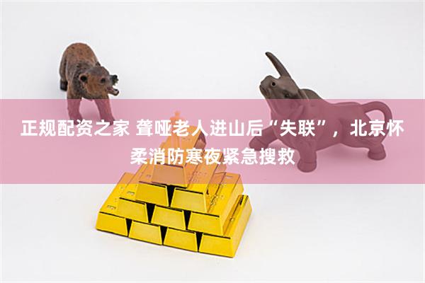正规配资之家 聋哑老人进山后“失联”，北京怀柔消防寒夜紧急搜救