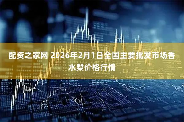 配资之家网 2026年2月1日全国主要批发市场香水梨价格行情