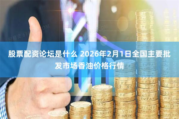 股票配资论坛是什么 2026年2月1日全国主要批发市场香油价格行情