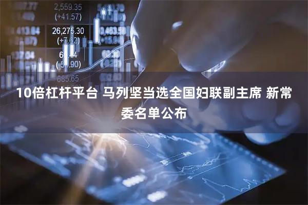 10倍杠杆平台 马列坚当选全国妇联副主席 新常委名单公布