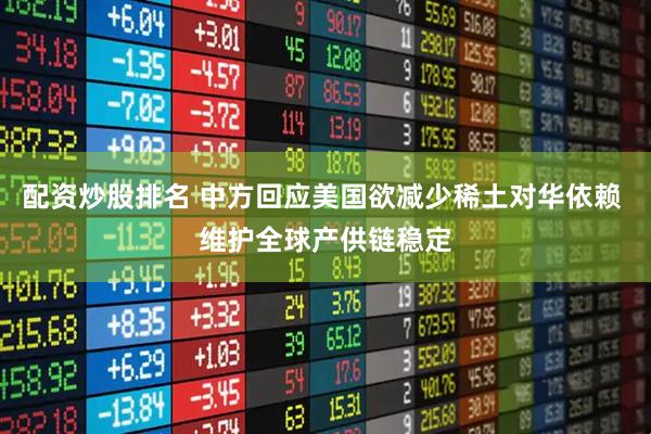 配资炒股排名 中方回应美国欲减少稀土对华依赖 维护全球产供链稳定