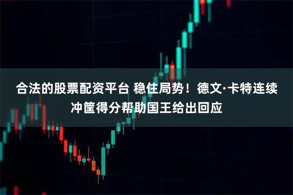 合法的股票配资平台 稳住局势！德文·卡特连续冲筐得分帮助国王给出回应