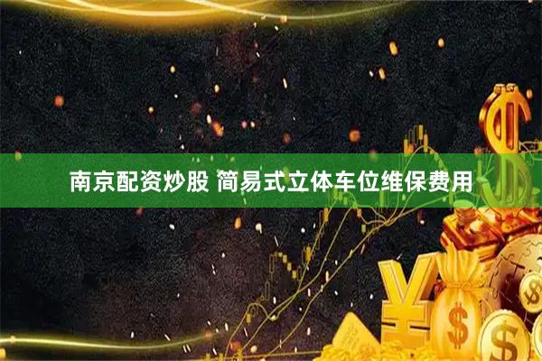 南京配资炒股 简易式立体车位维保费用