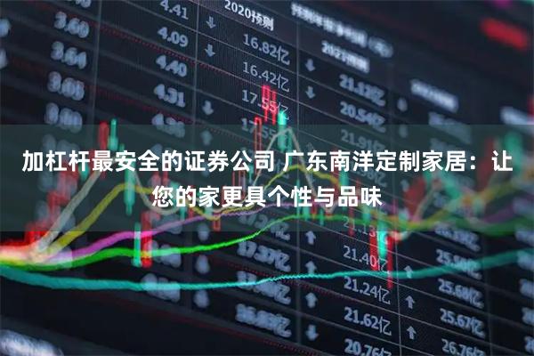 加杠杆最安全的证券公司 广东南洋定制家居：让您的家更具个性与品味
