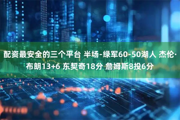 配资最安全的三个平台 半场-绿军60-50湖人 杰伦·布朗13+6 东契奇18分 詹姆斯8投6分