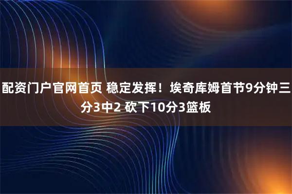 配资门户官网首页 稳定发挥！埃奇库姆首节9分钟三分3中2 砍下10分3篮板