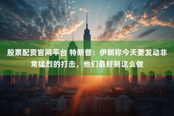 股票配资官网平台 特朗普：伊朗称今天要发动非常猛烈的打击，他们最好别这么做