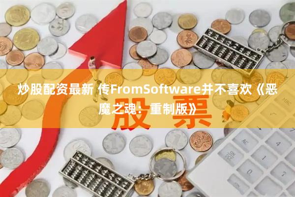 炒股配资最新 传FromSoftware并不喜欢《恶魔之魂:重制版》