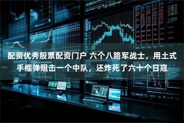 配资优秀股票配资门户 六个八路军战士，用土式手榴弹阻击一个中队，还炸死了六十个日寇