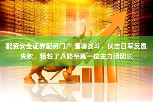 配资安全证券配资门户 温塘战斗，伏击日军反遭失败，牺牲了八路军第一位主力团团长