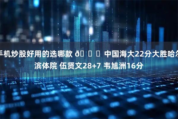 手机炒股好用的选哪款 🏀中国海大22分大胜哈尔滨体院 伍贤文28+7 韦旭洲16分
