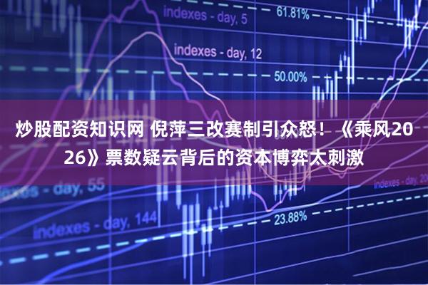 炒股配资知识网 倪萍三改赛制引众怒！《乘风2026》票数疑云背后的资本博弈太刺激