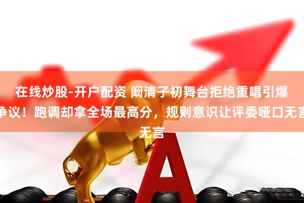 在线炒股-开户配资 阚清子初舞台拒绝重唱引爆争议！跑调却拿全场最高分，规则意识让评委哑口无言