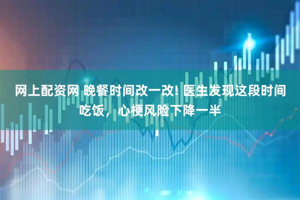 网上配资网 晚餐时间改一改! 医生发现这段时间吃饭，心梗风险下降一半