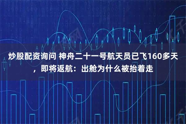 炒股配资询问 神舟二十一号航天员已飞160多天,即将返航:出舱为什么被抬着走