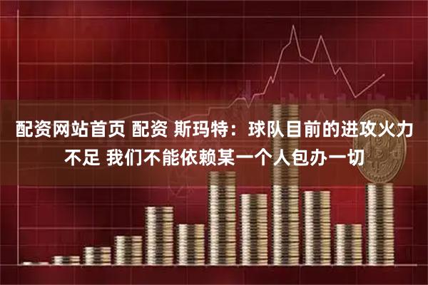 配资网站首页 配资 斯玛特：球队目前的进攻火力不足 我们不能依赖某一个人包办一切