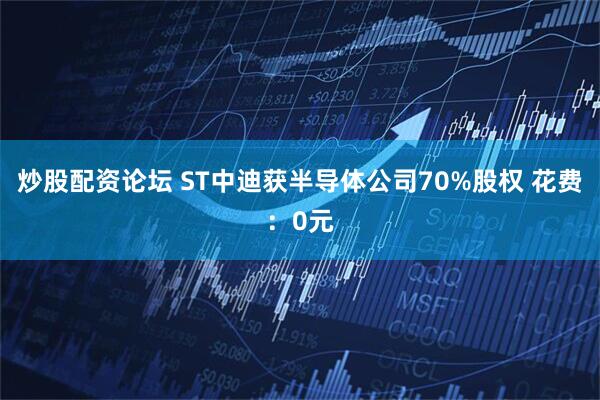 炒股配资论坛 ST中迪获半导体公司70%股权 花费：0元