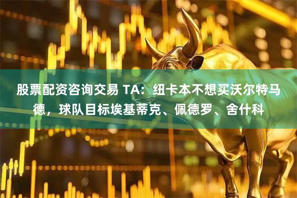 股票配资咨询交易 TA：纽卡本不想买沃尔特马德，球队目标埃基蒂克、佩德罗、舍什科