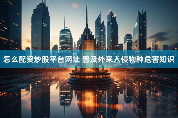 怎么配资炒股平台网址 普及外来入侵物种危害知识