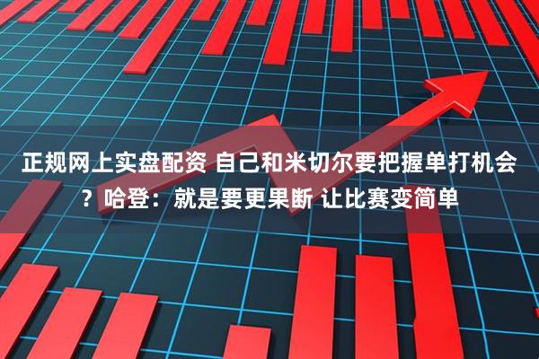 正规网上实盘配资 自己和米切尔要把握单打机会？哈登：就是要更果断 让比赛变简单