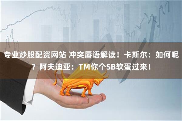专业炒股配资网站 冲突唇语解读!卡斯尔:如何呢?阿夫迪亚:TM你个SB软蛋过来!