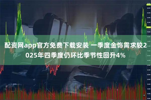 配资网app官方免费下载安装 一季度金饰需求较2025年四季度仍环比季节性回升4%