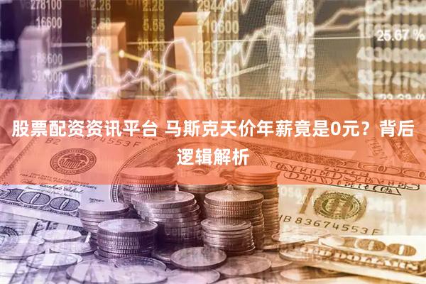 股票配资资讯平台 马斯克天价年薪竟是0元？背后逻辑解析