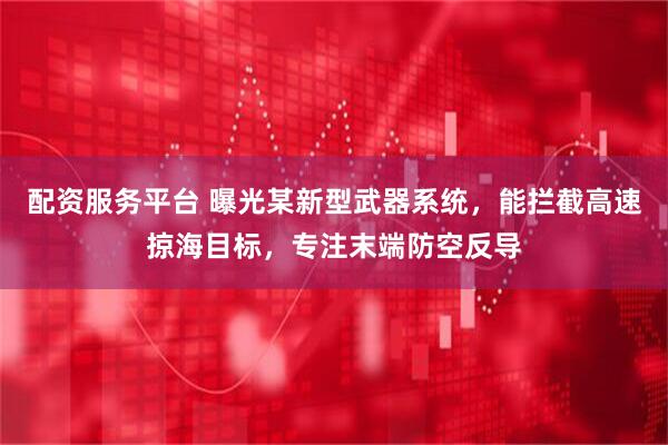 配资服务平台 曝光某新型武器系统，能拦截高速掠海目标，专注末端防空反导