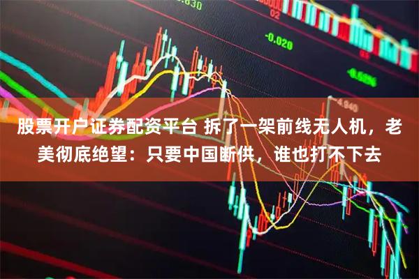 股票开户证券配资平台 拆了一架前线无人机，老美彻底绝望：只要中国断供，谁也打不下去