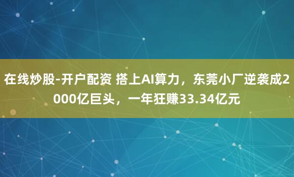 在线炒股-开户配资 搭上AI算力，东莞小厂逆袭成2000亿巨头，一年狂赚33.34亿元