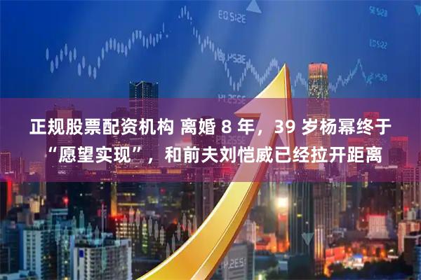 正规股票配资机构 离婚 8 年，39 岁杨幂终于 “愿望实现”，和前夫刘恺威已经拉开距离