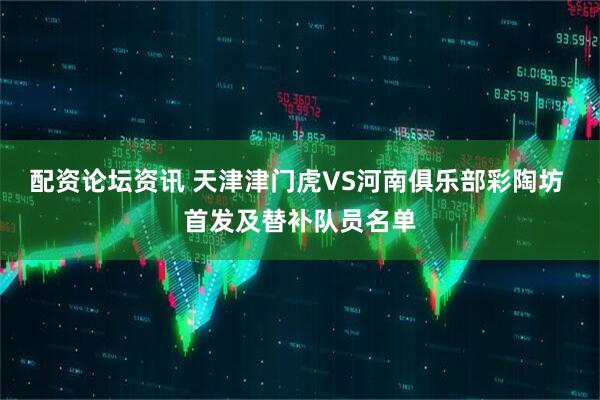 配资论坛资讯 天津津门虎VS河南俱乐部彩陶坊 首发及替补队员名单