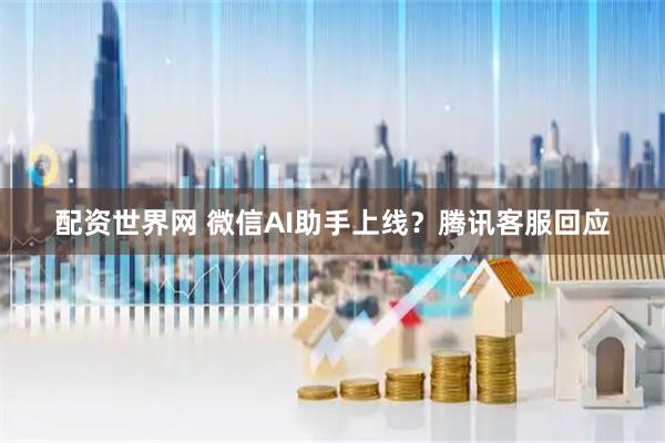 配资世界网 微信AI助手上线？腾讯客服回应