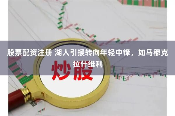 股票配资注册 湖人引援转向年轻中锋，如马穆克拉什维利