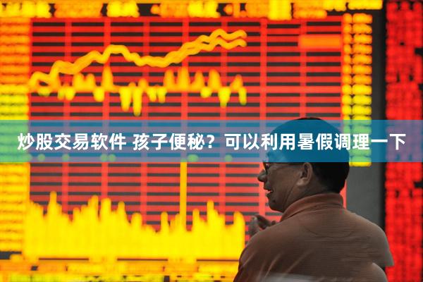 炒股交易软件 孩子便秘？可以利用暑假调理一下