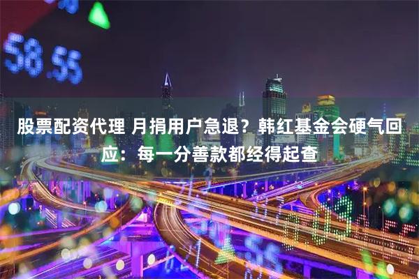 股票配资代理 月捐用户急退？韩红基金会硬气回应：每一分善款都经得起查